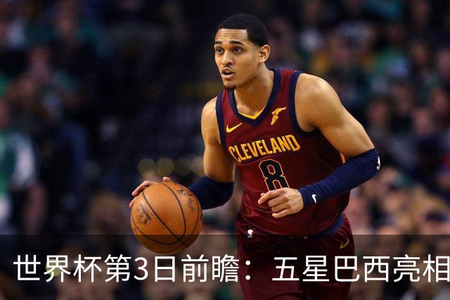 世界杯第3日前瞻：五星巴西亮相 亚足联球队面临“欧洲大考”