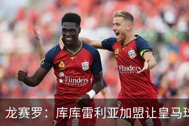 龙赛罗：库库雷利亚加盟让皇马球迷兴奋度达9.5分，这是成功引援