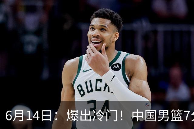 6月14日：爆出冷门！中国男篮7分惜败日本男篮，连胜遭终止，裁判争议判罚引热议，后卫表现需改进